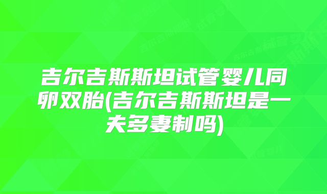 吉尔吉斯斯坦试管婴儿同卵双胎(吉尔吉斯斯坦是一夫多妻制吗)