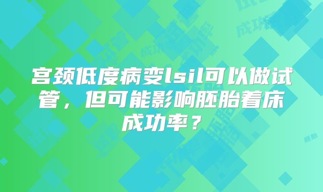 宫颈低度病变lsil可以做试管，但可能影响胚胎着床成功率？