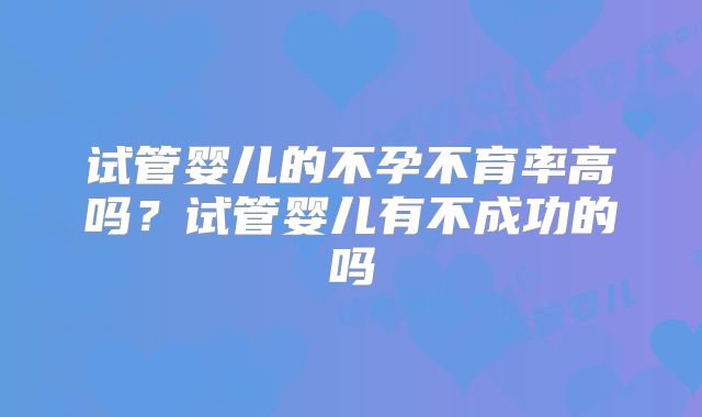 试管婴儿的不孕不育率高吗？试管婴儿有不成功的吗