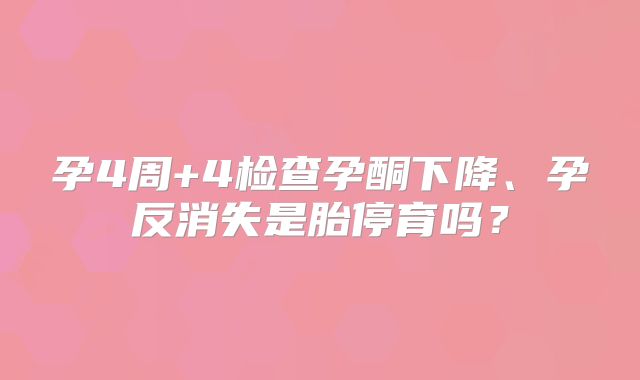 孕4周+4检查孕酮下降、孕反消失是胎停育吗？