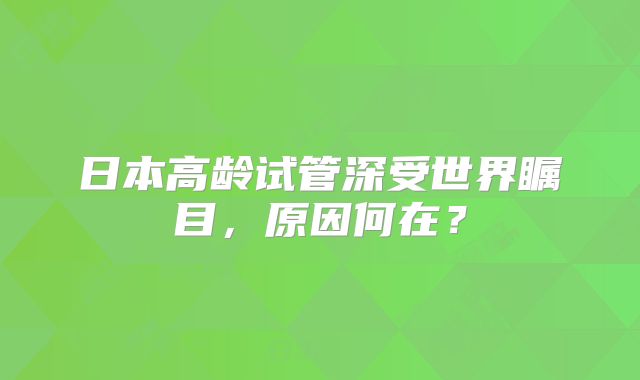 日本高龄试管深受世界瞩目，原因何在？