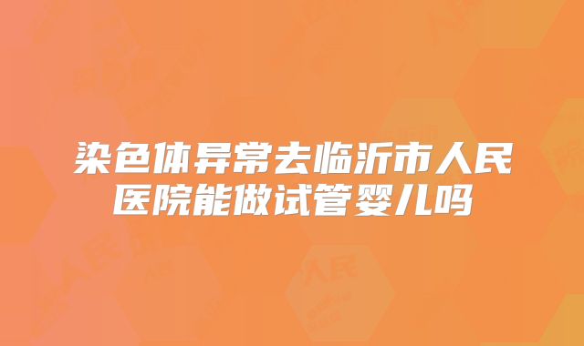 染色体异常去临沂市人民医院能做试管婴儿吗
