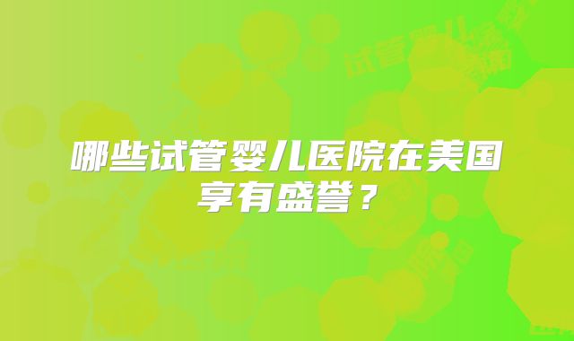 哪些试管婴儿医院在美国享有盛誉?