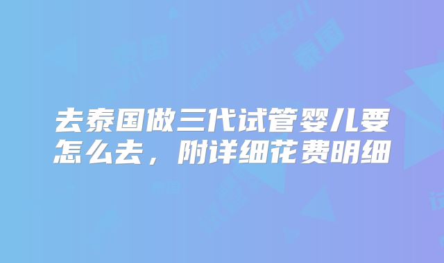 去泰国做三代试管婴儿要怎么去，附详细花费明细