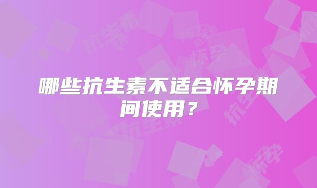 哪些抗生素不适合怀孕期间使用?