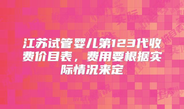 江苏试管婴儿第123代收费价目表，费用要根据实际情况来定