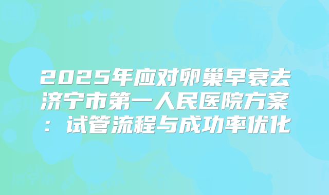 2025年应对卵巢早衰去济宁市第一人民医院方案：试管流程与成功率优化