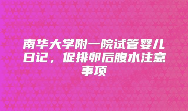 南华大学附一院试管婴儿日记，促排卵后腹水注意事项