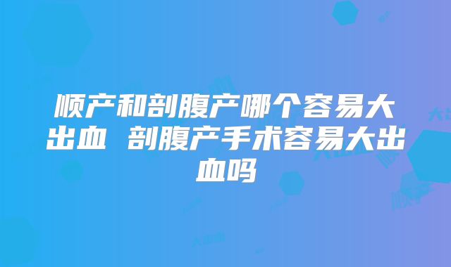 顺产和剖腹产哪个容易大出血 剖腹产手术容易大出血吗