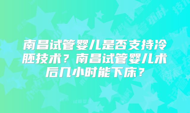 南昌试管婴儿是否支持冷胚技术？南昌试管婴儿术后几小时能下床？