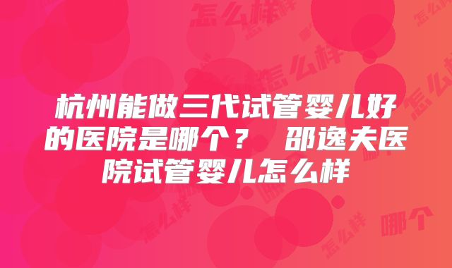 杭州能做三代试管婴儿好的医院是哪个? 邵逸夫医院试管婴儿怎么样