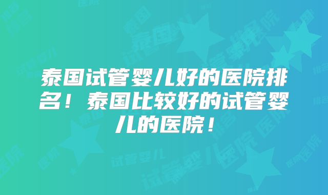 泰国试管婴儿好的医院排名！泰国比较好的试管婴儿的医院！