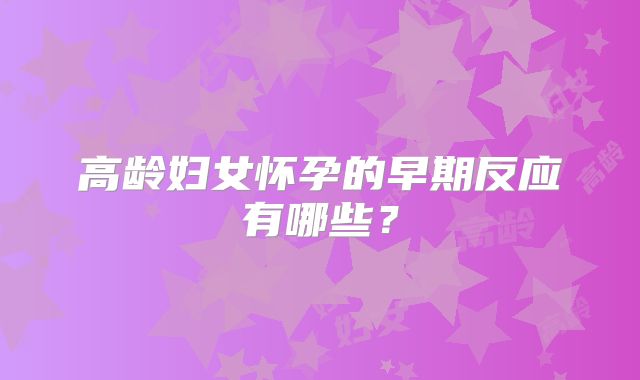 高龄妇女怀孕的早期反应有哪些?