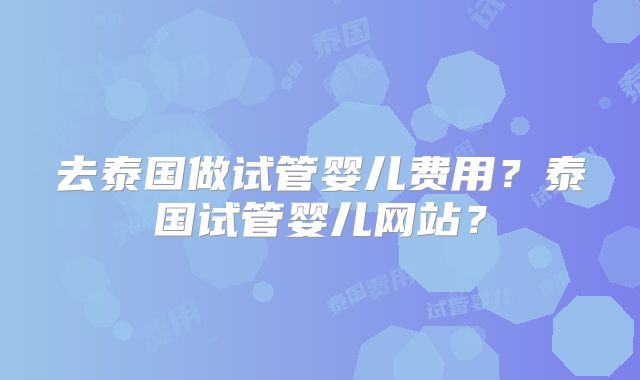 去泰国做试管婴儿费用？泰国试管婴儿网站？