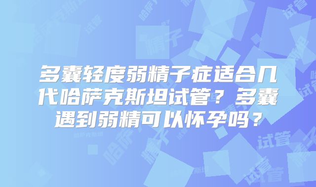 多囊轻度弱精子症适合几代哈萨克斯坦试管?多囊遇到弱精可以怀孕吗?