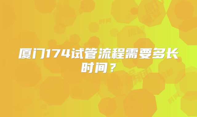 厦门174试管流程需要多长时间？