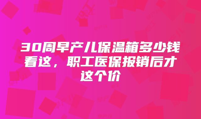 30周早产儿保温箱多少钱看这，职工医保报销后才这个价