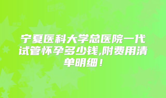 宁夏医科大学总医院一代试管怀孕多少钱,附费用清单明细!