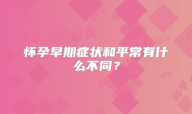 怀孕早期症状和平常有什么不同？