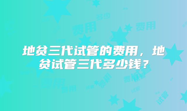 地贫三代试管的费用，地贫试管三代多少钱？