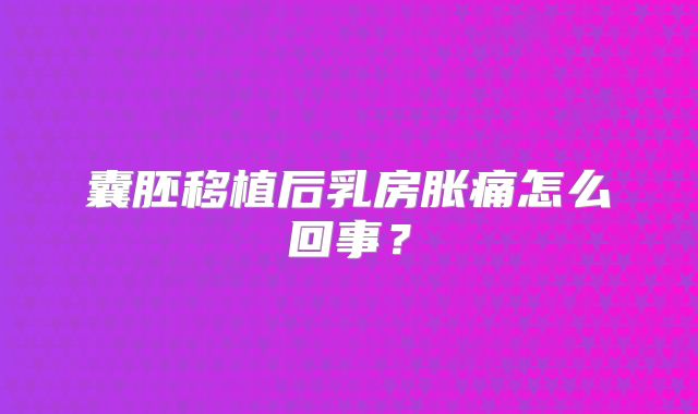 囊胚移植后乳房胀痛怎么回事？