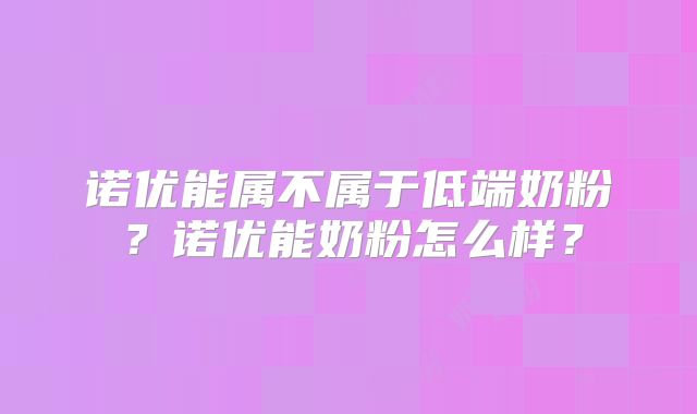 诺优能属不属于低端奶粉？诺优能奶粉怎么样？
