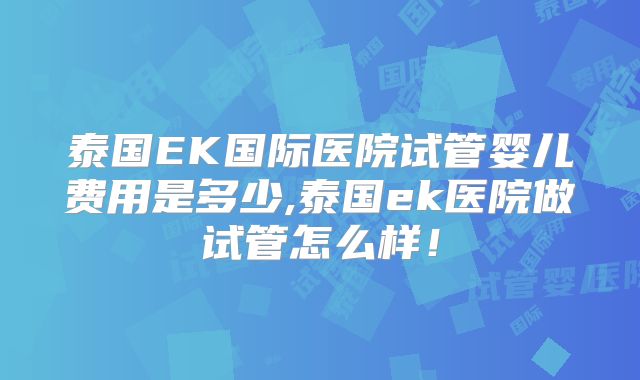 泰国EK国际医院试管婴儿费用是多少,泰国ek医院做试管怎么样！