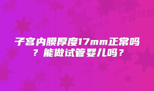 子宫内膜厚度17mm正常吗?能做试管婴儿吗?