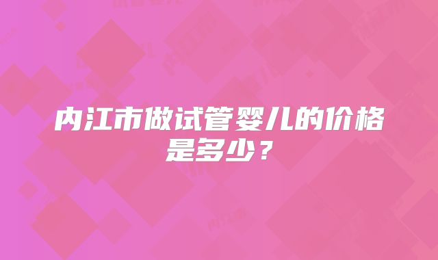 内江市做试管婴儿的价格是多少？