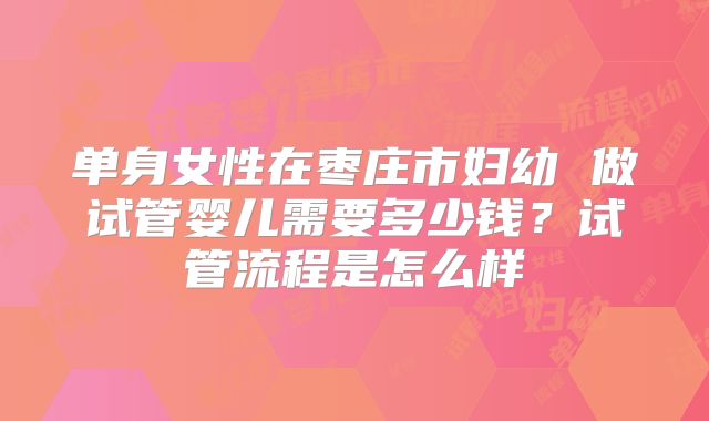 单身女性在枣庄市妇幼 做试管婴儿需要多少钱?试管流程是怎么样