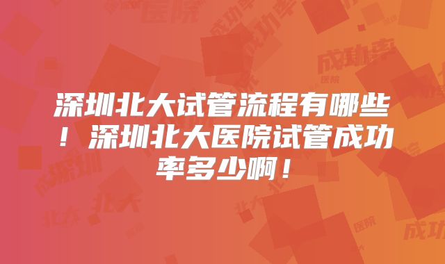 深圳北大试管流程有哪些！深圳北大医院试管成功率多少啊！