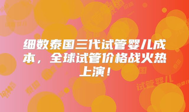 细数泰国三代试管婴儿成本，全球试管价格战火热上演！
