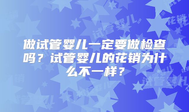 做试管婴儿一定要做检查吗？试管婴儿的花销为什么不一样？