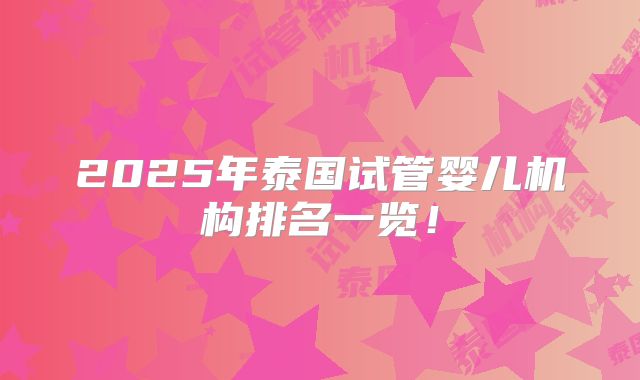 2025年泰国试管婴儿机构排名一览！