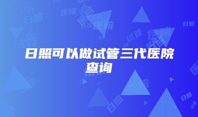 日照可以做试管三代医院查询