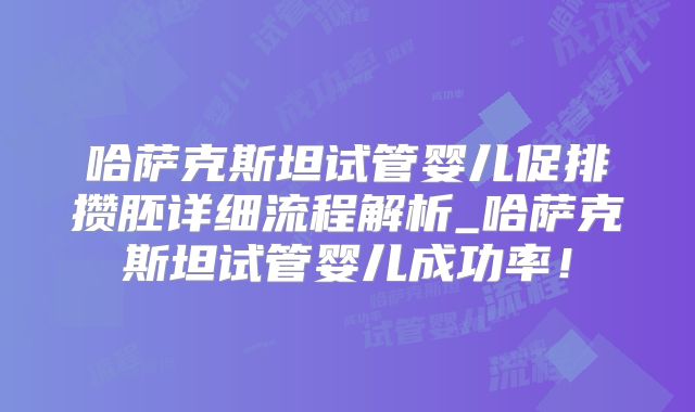 哈萨克斯坦试管婴儿促排攒胚详细流程解析_哈萨克斯坦试管婴儿成功率！