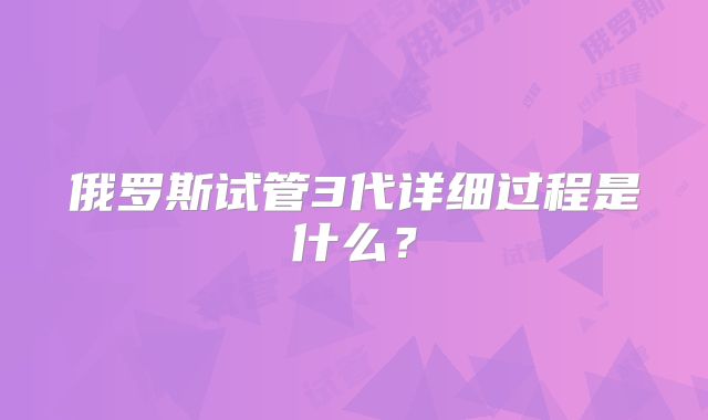 俄罗斯试管3代详细过程是什么？
