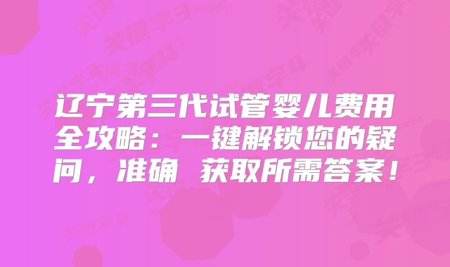 辽宁第三代试管婴儿费用全攻略：一键解锁您的疑问，准确 获取所需答案！