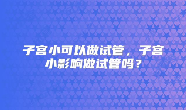子宫小可以做试管，子宫小影响做试管吗？