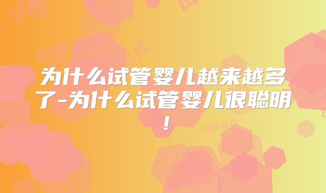 为什么试管婴儿越来越多了-为什么试管婴儿很聪明!