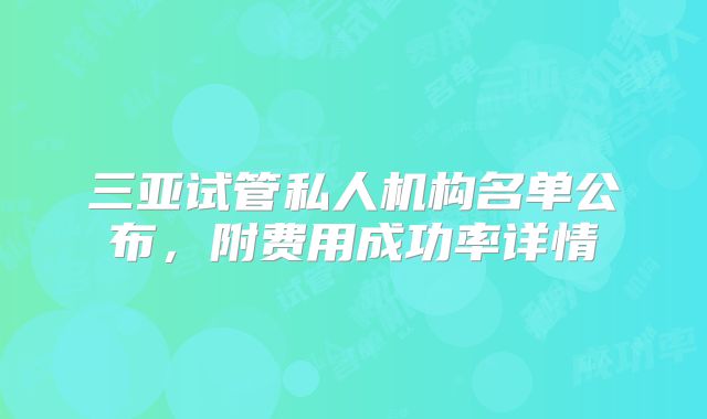 三亚试管私人机构名单公布，附费用成功率详情