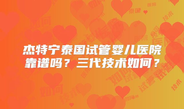 杰特宁泰国试管婴儿医院靠谱吗？三代技术如何？