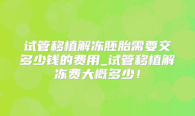 试管移植解冻胚胎需要交多少钱的费用_试管移植解冻费大概多少！
