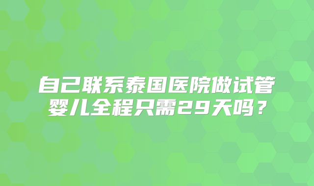 自己联系泰国医院做试管婴儿全程只需29天吗？