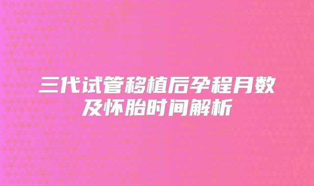 三代试管移植后孕程月数及怀胎时间解析