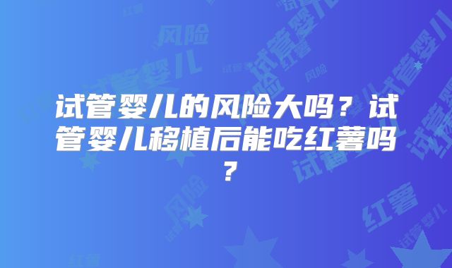 试管婴儿的风险大吗？试管婴儿移植后能吃红薯吗？