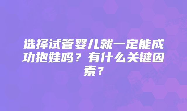 选择试管婴儿就一定能成功抱娃吗？有什么关键因素？