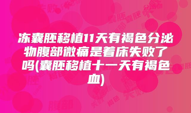 冻囊胚移植11天有褐色分泌物腹部微痛是着床失败了吗(囊胚移植十一天有褐色血)