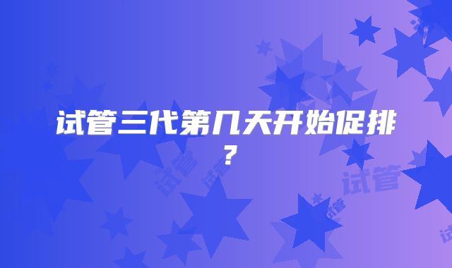 试管三代第几天开始促排？