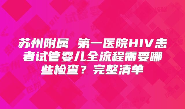 苏州附属 第一医院HIV患者试管婴儿全流程需要哪些检查？完整清单